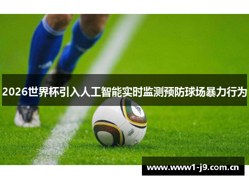 2026世界杯引入人工智能实时监测预防球场暴力行为 2026世界杯引入人工智能实时监测预防球场暴力行为