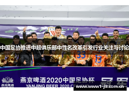 中国足协推进中超俱乐部中性名改革引发行业关注与讨论