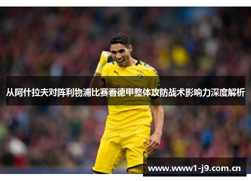 从阿什拉夫对阵利物浦比赛看德甲整体攻防战术影响力深度解析 从阿什拉夫对阵利物浦比赛看德甲整体攻防战术影响力深度解析