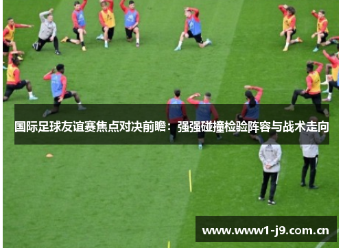 国际足球友谊赛焦点对决前瞻:强强碰撞检验阵容与战术走向 国际足球友谊赛焦点对决前瞻:强强碰撞检验阵容与战术走向